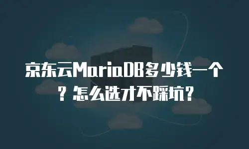 京东云MariaDB多少钱一个？怎么选才不踩坑？