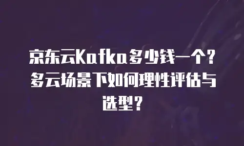 京东云Kafka多少钱一个？多云场景下如何理性评估与选型？