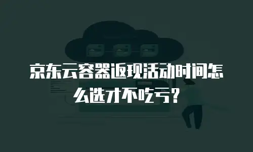 京东云容器返现活动时间怎么选才不吃亏？