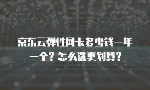 京东云弹性网卡多少钱一年一个？怎么选更划算？