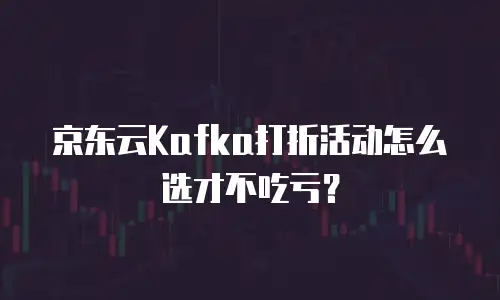 京东云Kafka打折活动怎么选才不吃亏？