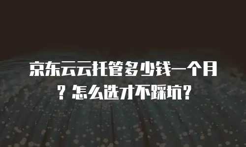 京东云云托管多少钱一个月？怎么选才不踩坑？