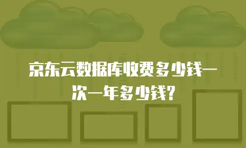 京东云数据库收费多少钱一次一年多少钱？
