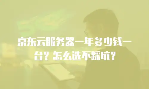 京东云服务器一年多少钱一台？怎么选不踩坑？