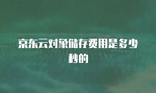 京东云对象储存费用是多少秒的
