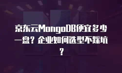 京东云MongoDB便宜多少一盘？企业如何选型不踩坑？
