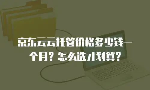 京东云云托管价格多少钱一个月？怎么选才划算？