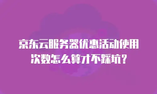 京东云服务器优惠活动使用次数怎么算才不踩坑？