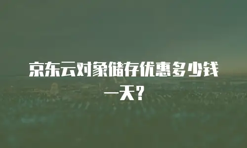 京东云对象储存优惠多少钱一天？