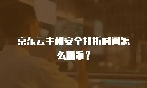 京东云主机安全打折时间怎么抓准？