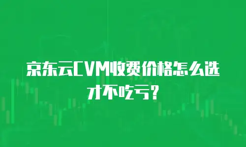 京东云CVM收费价格怎么选才不吃亏？