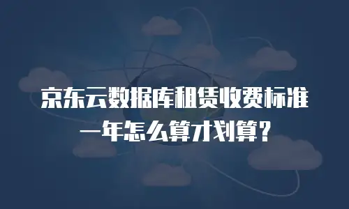 京东云数据库租赁收费标准一年怎么算才划算？