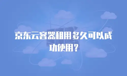 京东云容器租用多久可以成功使用？
