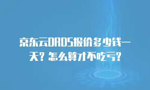 京东云DRDS报价多少钱一天？怎么算才不吃亏？