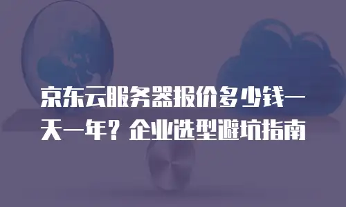 京东云服务器报价多少钱一天一年？企业选型避坑指南