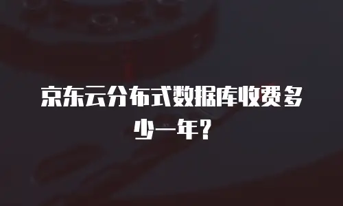 京东云分布式数据库收费多少一年？