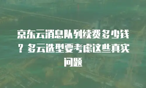 京东云消息队列续费多少钱？多云选型要考虑这些真实问题