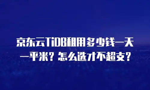 京东云TiDB租用多少钱一天一平米？怎么选才不超支？