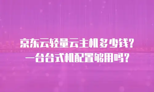 京东云轻量云主机多少钱？一台台式机配置够用吗？