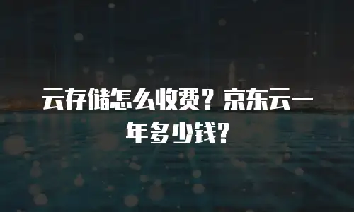 云存储怎么收费？京东云一年多少钱？