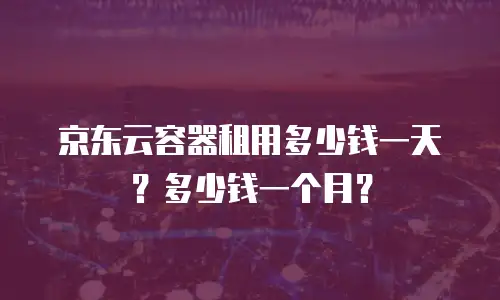 京东云容器租用多少钱一天？多少钱一个月？
