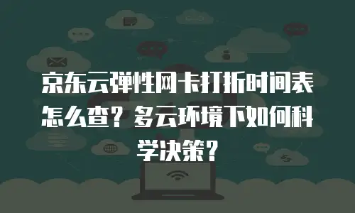 京东云弹性网卡打折时间表怎么查？多云环境下如何科学决策？
