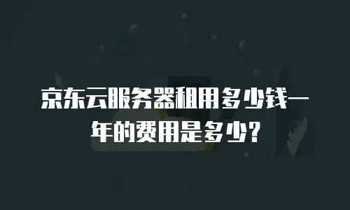 京东云服务器租用多少钱一年的费用是多少？