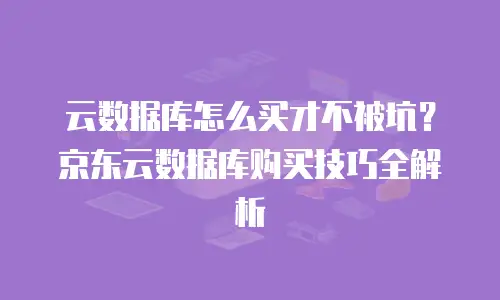 云数据库怎么买才不被坑？京东云数据库购买技巧全解析