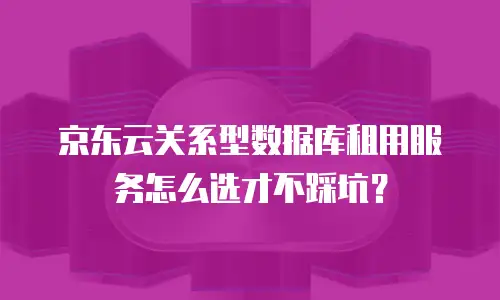 京东云关系型数据库租用服务怎么选才不踩坑？