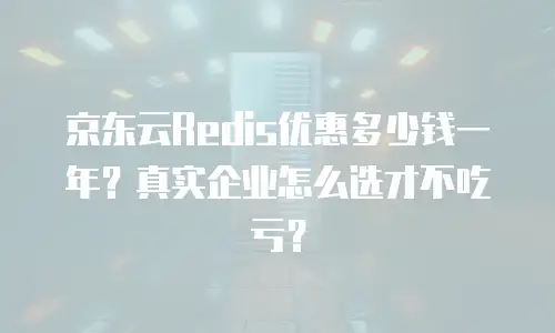 京东云Redis优惠多少钱一年？真实企业怎么选才不吃亏？
