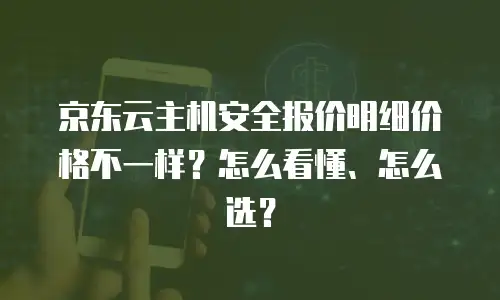 京东云主机安全报价明细价格不一样？怎么看懂、怎么选？