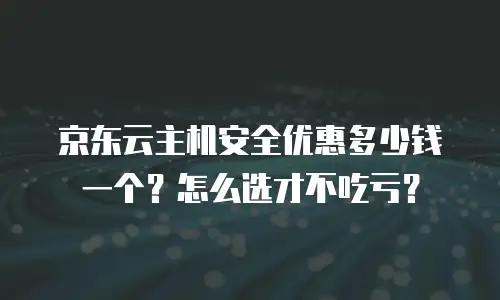 京东云主机安全优惠多少钱一个？怎么选才不吃亏？