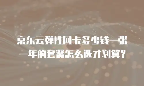 京东云弹性网卡多少钱一张一年的套餐怎么选才划算？