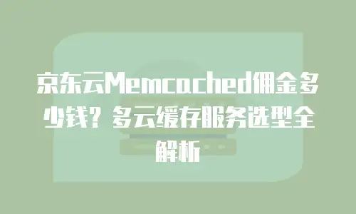 京东云Memcached佣金多少钱？多云缓存服务选型全解析