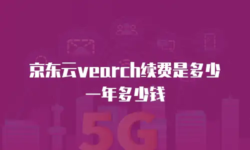京东云vearch续费是多少一年多少钱
