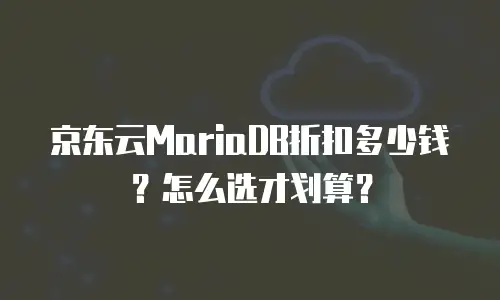 京东云MariaDB折扣多少钱？怎么选才划算？
