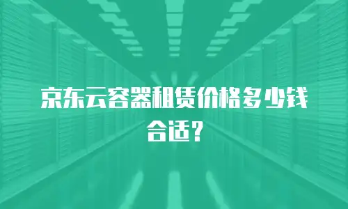 京东云容器租赁价格多少钱合适？