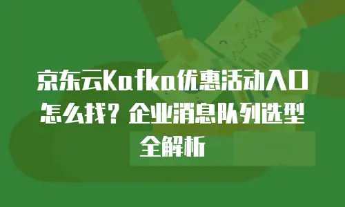 京东云Kafka优惠活动入口怎么找？企业消息队列选型全解析