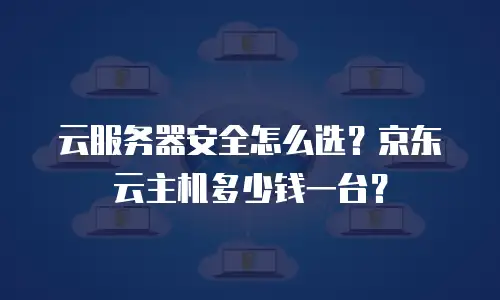 云服务器安全怎么选？京东云主机多少钱一台？