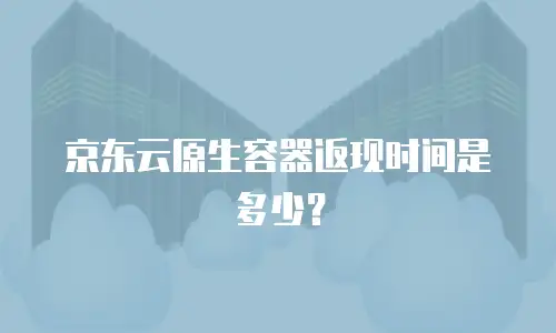 京东云原生容器返现时间是多少？