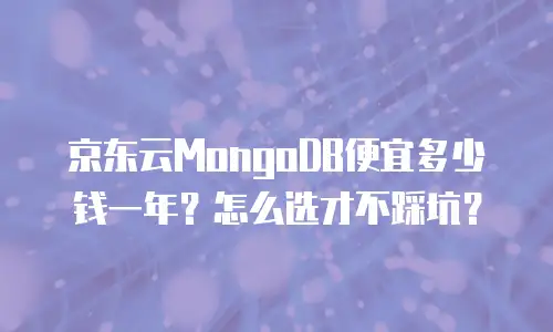 京东云MongoDB便宜多少钱一年？怎么选才不踩坑？