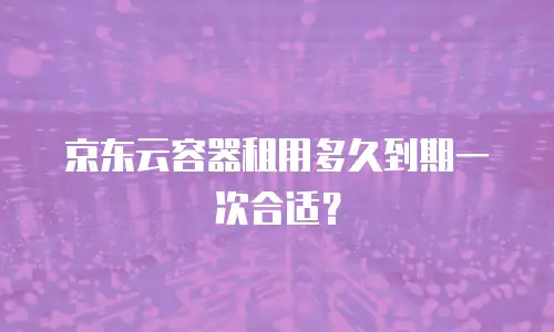 京东云容器租用多久到期一次合适？