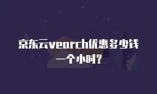 京东云vearch优惠多少钱一个小时？