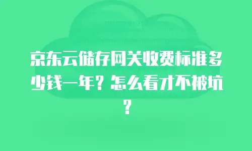 京东云储存网关收费标准多少钱一年？怎么看才不被坑？