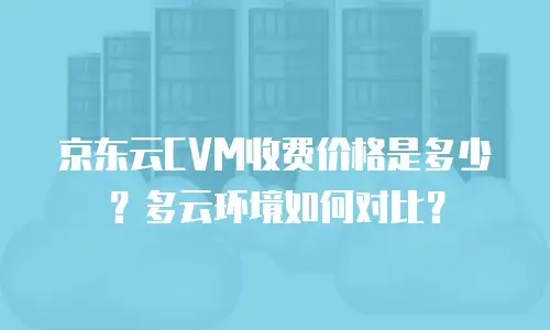 京东云CVM收费价格是多少？多云环境如何对比？