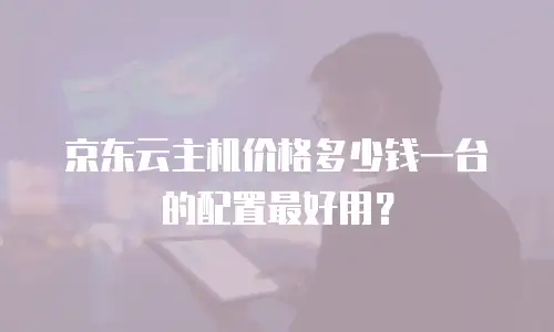 京东云主机价格多少钱一台的配置最好用？
