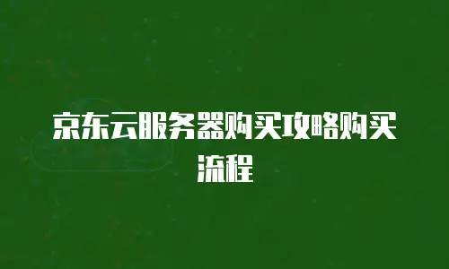 京东云服务器购买攻略购买流程