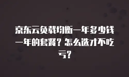 京东云负载均衡一年多少钱一年的套餐？怎么选才不吃亏？
