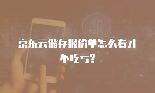京东云储存报价单怎么看才不吃亏？