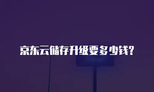 京东云储存升级要多少钱？